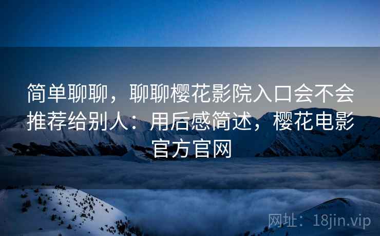 简单聊聊，聊聊樱花影院入口会不会推荐给别人：用后感简述，樱花电影官方官网