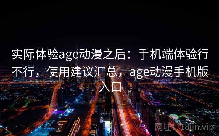 实际体验age动漫之后:手机端体验行不行,使用建议汇总,age动漫手机版入口 实际体验age动漫之后:手机端体验行不行,使用建议汇总,age动漫手机版入口