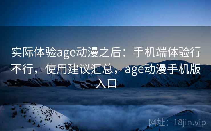 实际体验age动漫之后:手机端体验行不行,使用建议汇总,age动漫手机版入口 实际体验age动漫之后:手机端体验行不行,使用建议汇总,age动漫手机版入口