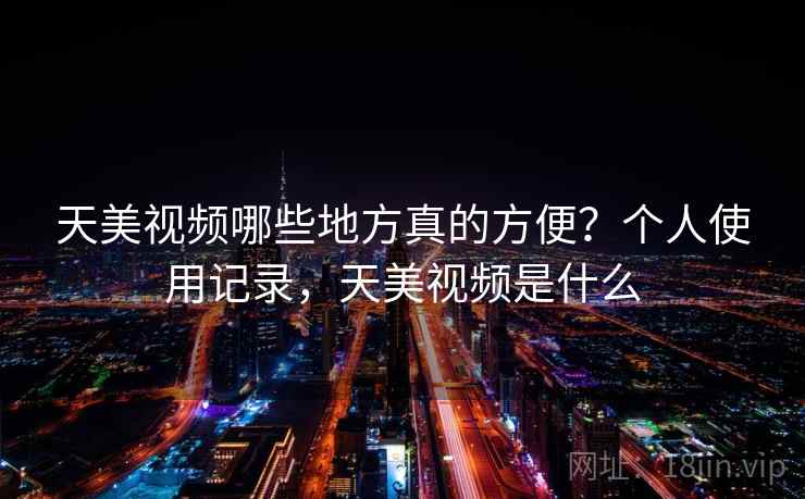 天美视频哪些地方真的方便?个人使用记录,天美视频是什么 天美视频哪些地方真的方便?个人使用记录,天美视频是什么
