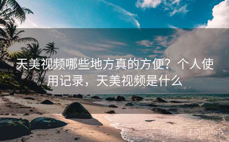 天美视频哪些地方真的方便?个人使用记录,天美视频是什么 天美视频哪些地方真的方便?个人使用记录,天美视频是什么