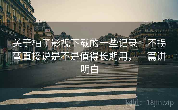 关于柚子影视下载的一些记录：不拐弯直接说是不是值得长期用，一篇讲明白