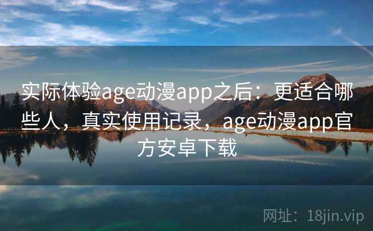 实际体验age动漫app之后：更适合哪些人，真实使用记录，age动漫app官方安卓下载