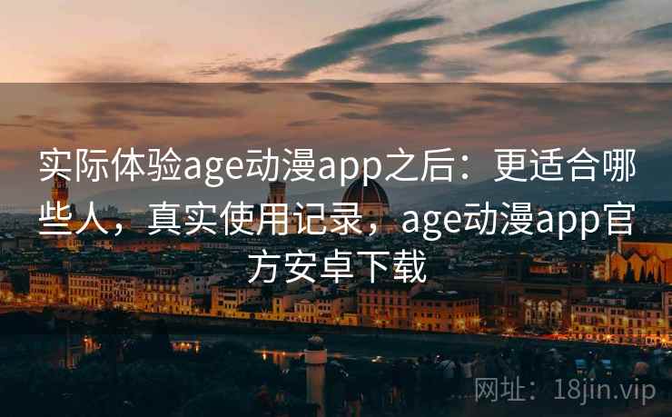 实际体验age动漫app之后：更适合哪些人，真实使用记录，age动漫app官方安卓下载