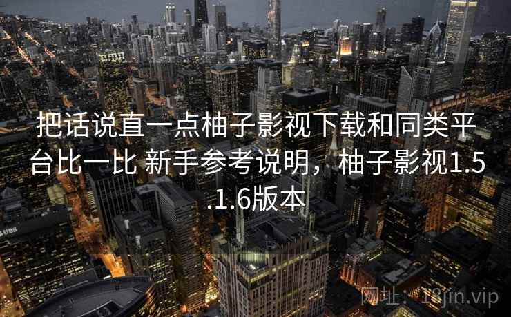 把话说直一点柚子影视下载和同类平台比一比 新手参考说明，柚子影视1.5.1.6版本