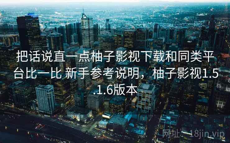 把话说直一点柚子影视下载和同类平台比一比 新手参考说明，柚子影视1.5.1.6版本