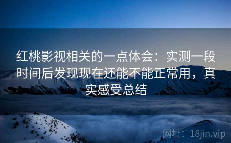 红桃影视相关的一点体会：实测一段时间后发现现在还能不能正常用，真实感受总结