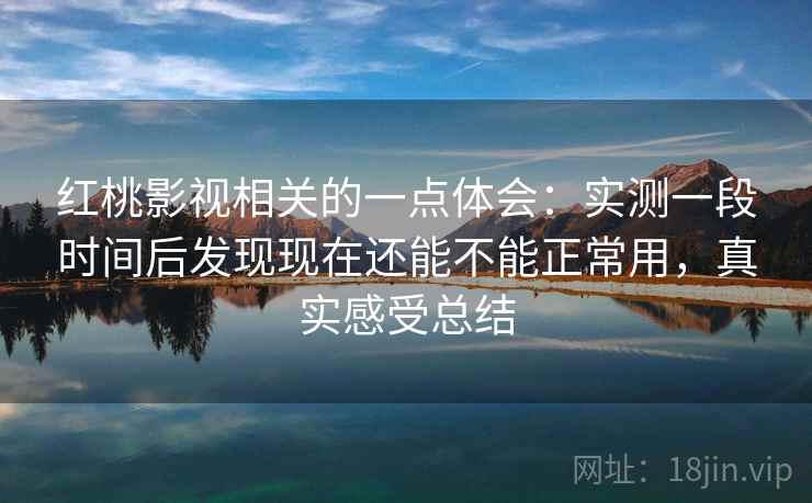 红桃影视相关的一点体会：实测一段时间后发现现在还能不能正常用，真实感受总结