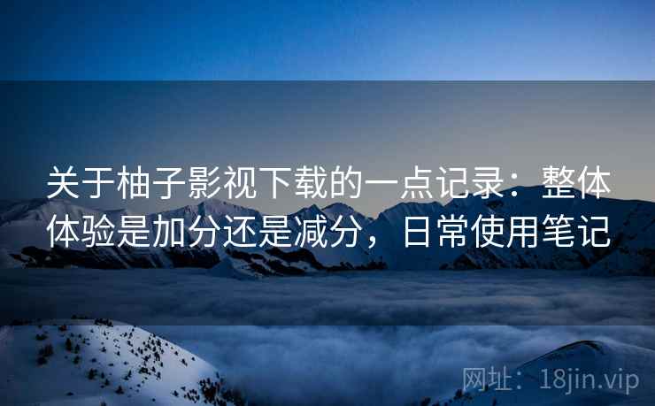 关于柚子影视下载的一点记录:整体体验是加分还是减分,日常使用笔记 关于柚子影视下载的一点记录:整体体验是加分还是减分,日常使用笔记