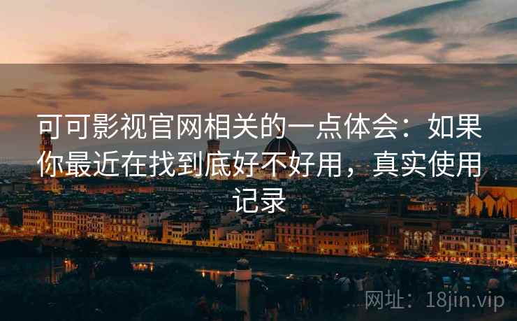 可可影视官网相关的一点体会：如果你最近在找到底好不好用，真实使用记录
