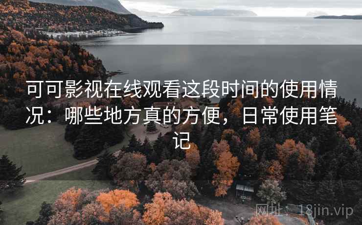 可可影视在线观看这段时间的使用情况：哪些地方真的方便，日常使用笔记