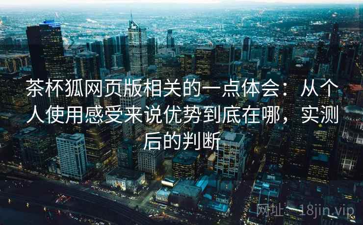 茶杯狐网页版相关的一点体会：从个人使用感受来说优势到底在哪，实测后的判断