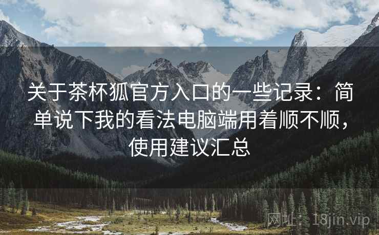 关于茶杯狐官方入口的一些记录:简单说下我的看法电脑端用着顺不顺,使用建议汇总 关于茶杯狐官方入口的一些记录:简单说下我的看法电脑端用着顺不顺,使用建议汇总