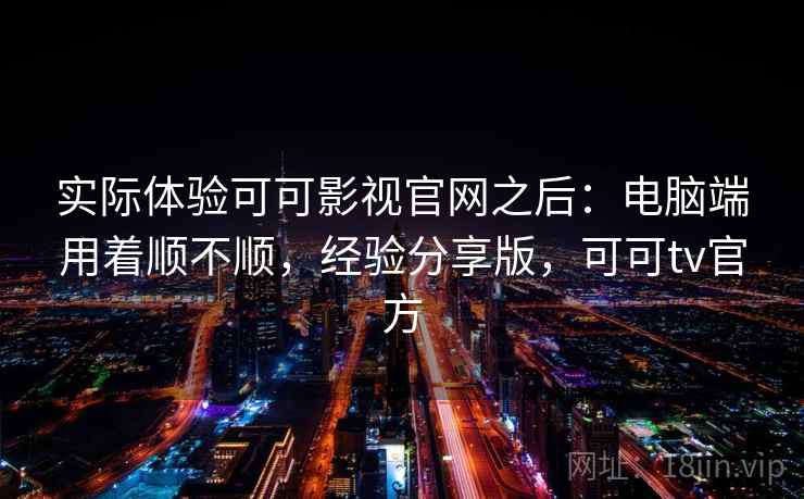 实际体验可可影视官网之后:电脑端用着顺不顺,经验分享版,可可tv官方 实际体验可可影视官网之后:电脑端用着顺不顺,经验分享版,可可tv官方