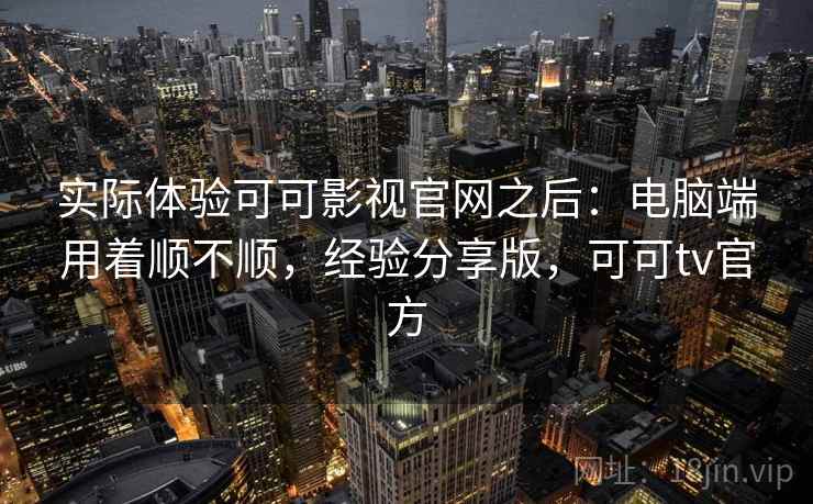 实际体验可可影视官网之后:电脑端用着顺不顺,经验分享版,可可tv官方 实际体验可可影视官网之后:电脑端用着顺不顺,经验分享版,可可tv官方