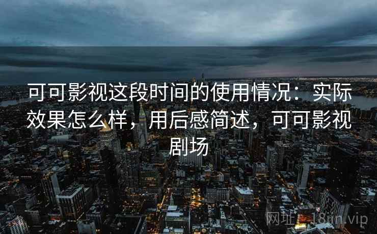 可可影视这段时间的使用情况:实际效果怎么样,用后感简述,可可影视剧场 可可影视这段时间的使用情况:实际效果怎么样,用后感简述,可可影视剧场