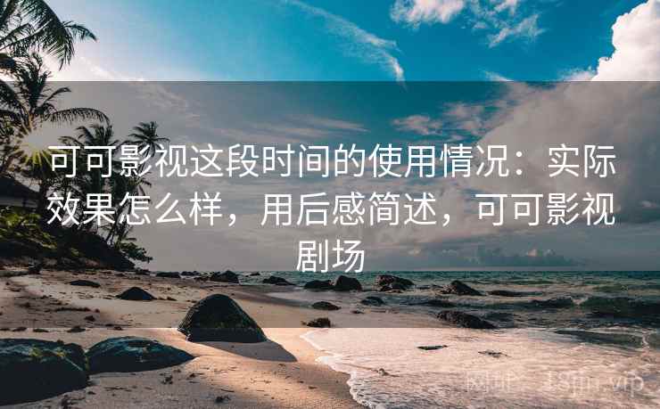 可可影视这段时间的使用情况:实际效果怎么样,用后感简述,可可影视剧场 可可影视这段时间的使用情况:实际效果怎么样,用后感简述,可可影视剧场