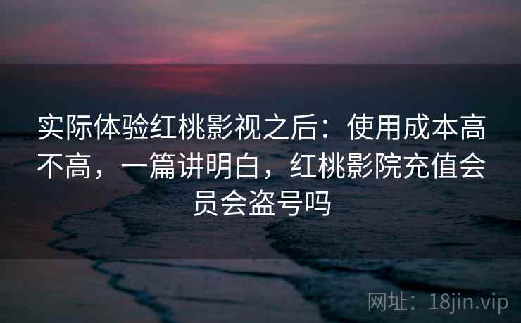 实际体验红桃影视之后：使用成本高不高，一篇讲明白，红桃影院充值会员会盗号吗