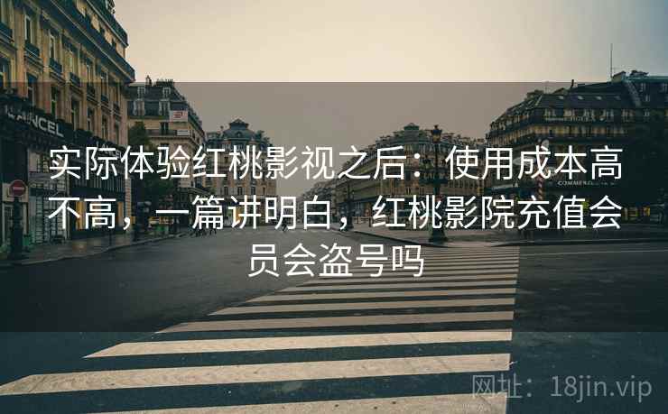 实际体验红桃影视之后：使用成本高不高，一篇讲明白，红桃影院充值会员会盗号吗