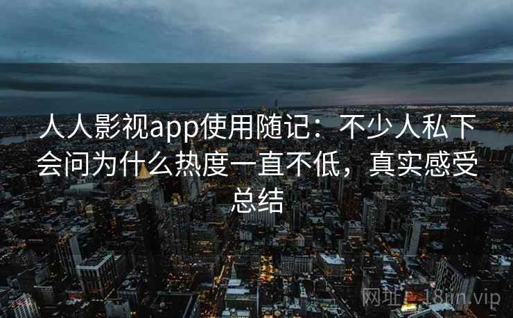 人人影视app使用随记:不少人私下会问为什么热度一直不低,真实感受总结 人人影视app使用随记:不少人私下会问为什么热度一直不低,真实感受总结