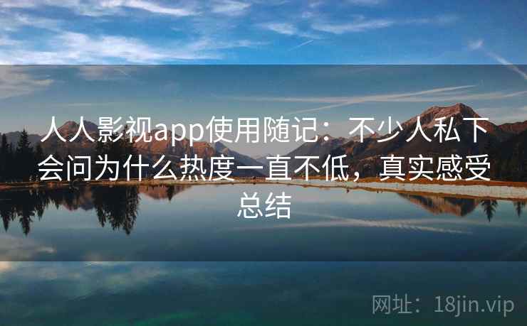 人人影视app使用随记:不少人私下会问为什么热度一直不低,真实感受总结 人人影视app使用随记:不少人私下会问为什么热度一直不低,真实感受总结