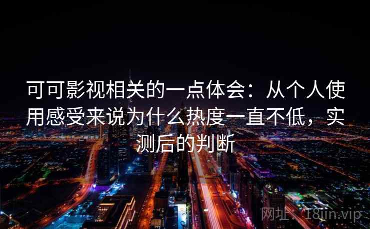 可可影视相关的一点体会：从个人使用感受来说为什么热度一直不低，实测后的判断