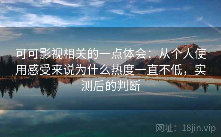 可可影视相关的一点体会：从个人使用感受来说为什么热度一直不低，实测后的判断