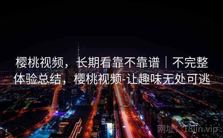 樱桃视频，长期看靠不靠谱｜不完整体验总结，樱桃视频-让趣味无处可逃