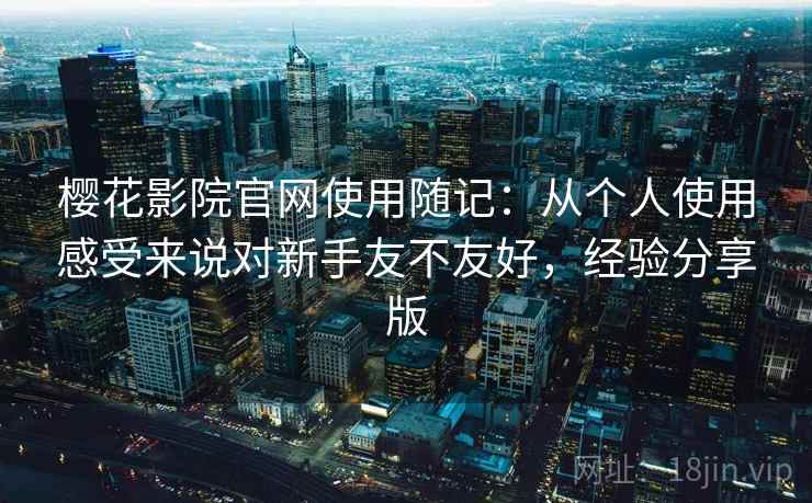 樱花影院官网使用随记:从个人使用感受来说对新手友不友好,经验分享版 樱花影院官网使用随记:从个人使用感受来说对新手友不友好,经验分享版