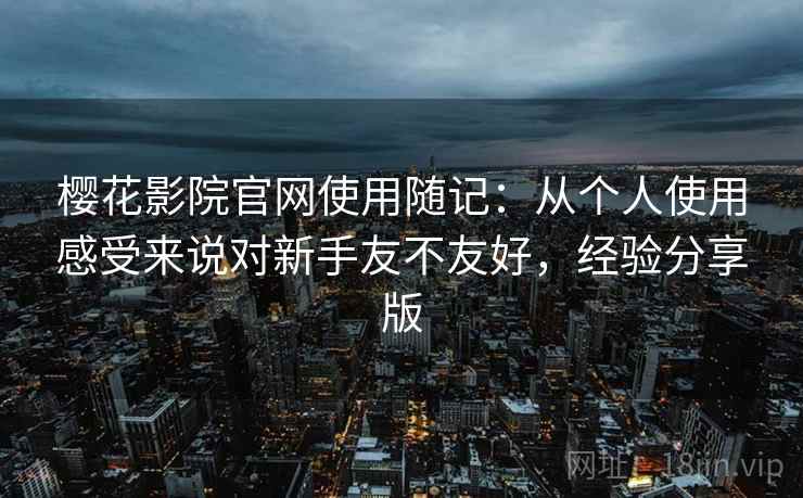 樱花影院官网使用随记:从个人使用感受来说对新手友不友好,经验分享版 樱花影院官网使用随记:从个人使用感受来说对新手友不友好,经验分享版