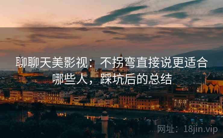 聊聊天美影视：不拐弯直接说更适合哪些人，踩坑后的总结