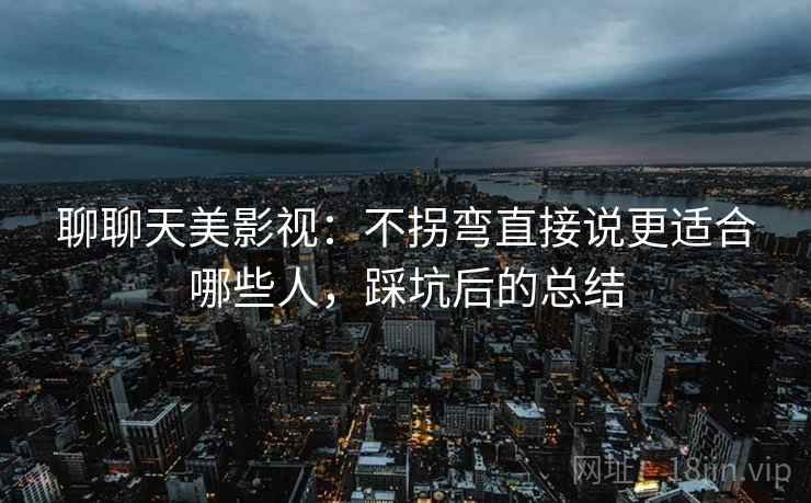 聊聊天美影视：不拐弯直接说更适合哪些人，踩坑后的总结