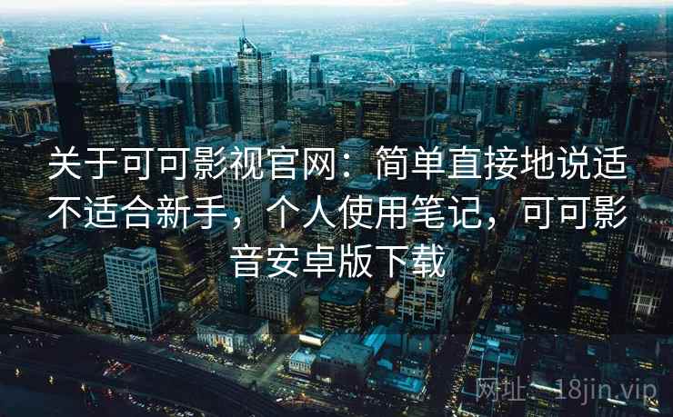 关于可可影视官网:简单直接地说适不适合新手,个人使用笔记,可可影音安卓版下载 关于可可影视官网:简单直接地说适不适合新手,个人使用笔记,可可影音安卓版下载