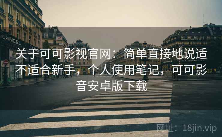 关于可可影视官网:简单直接地说适不适合新手,个人使用笔记,可可影音安卓版下载 关于可可影视官网:简单直接地说适不适合新手,个人使用笔记,可可影音安卓版下载