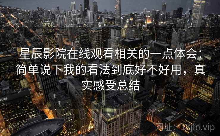 星辰影院在线观看相关的一点体会：简单说下我的看法到底好不好用，真实感受总结