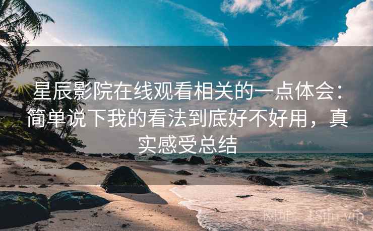 星辰影院在线观看相关的一点体会：简单说下我的看法到底好不好用，真实感受总结
