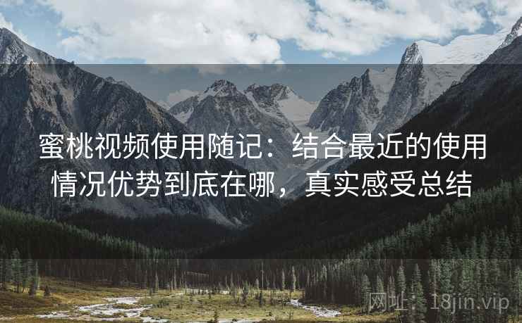 蜜桃视频使用随记：结合最近的使用情况优势到底在哪，真实感受总结