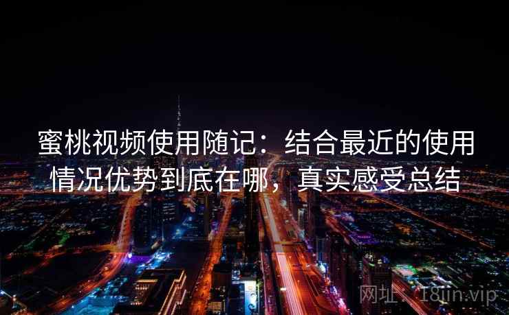 蜜桃视频使用随记：结合最近的使用情况优势到底在哪，真实感受总结