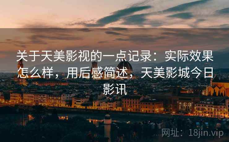 关于天美影视的一点记录:实际效果怎么样,用后感简述,天美影城今日影讯 关于天美影视的一点记录:实际效果怎么样,用后感简述,天美影城今日影讯