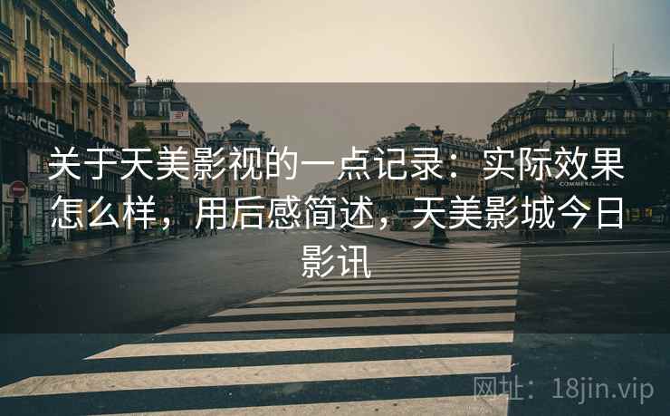 关于天美影视的一点记录:实际效果怎么样,用后感简述,天美影城今日影讯 关于天美影视的一点记录:实际效果怎么样,用后感简述,天美影城今日影讯
