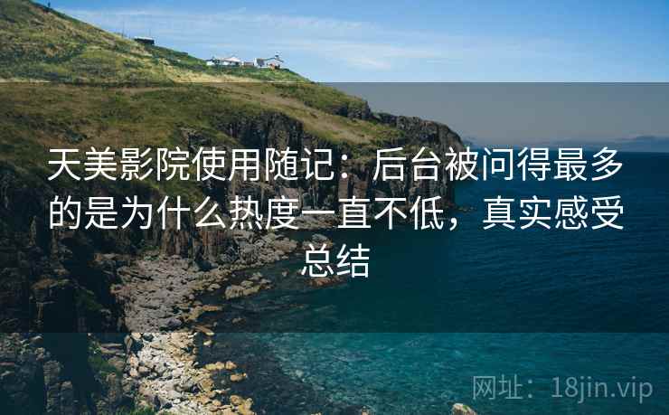 天美影院使用随记：后台被问得最多的是为什么热度一直不低，真实感受总结