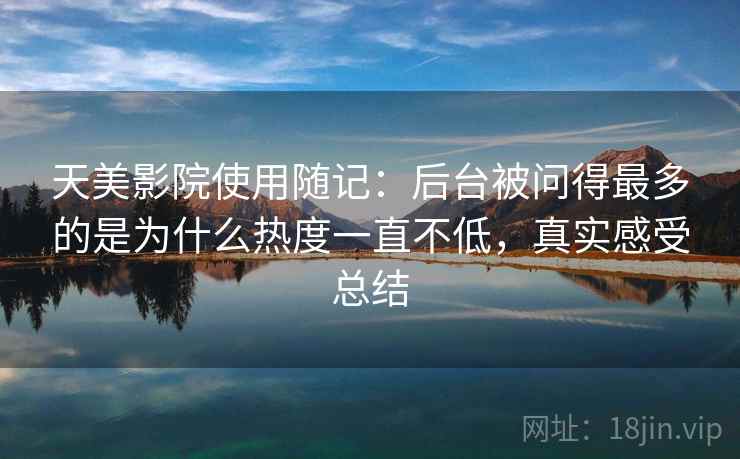 天美影院使用随记：后台被问得最多的是为什么热度一直不低，真实感受总结