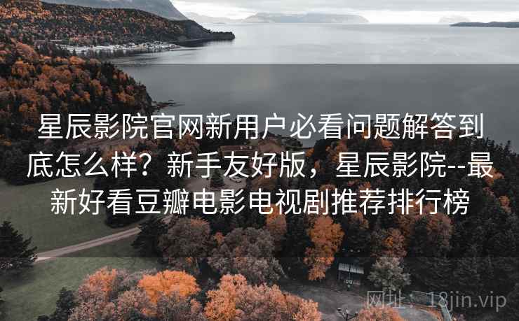 星辰影院官网新用户必看问题解答到底怎么样？新手友好版，星辰影院--最新好看豆瓣电影电视剧推荐排行榜