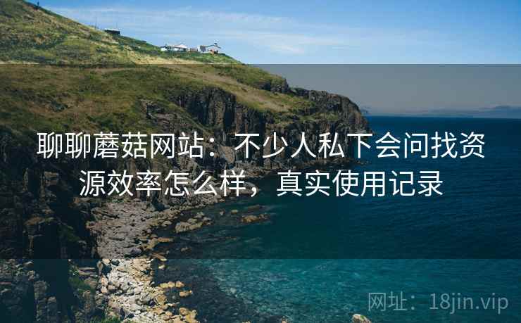 聊聊蘑菇网站：不少人私下会问找资源效率怎么样，真实使用记录