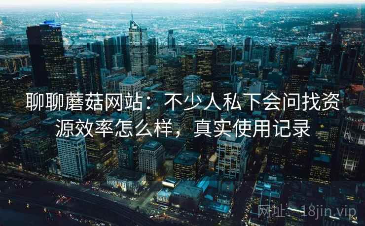 聊聊蘑菇网站：不少人私下会问找资源效率怎么样，真实使用记录