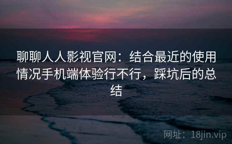 聊聊人人影视官网：结合最近的使用情况手机端体验行不行，踩坑后的总结