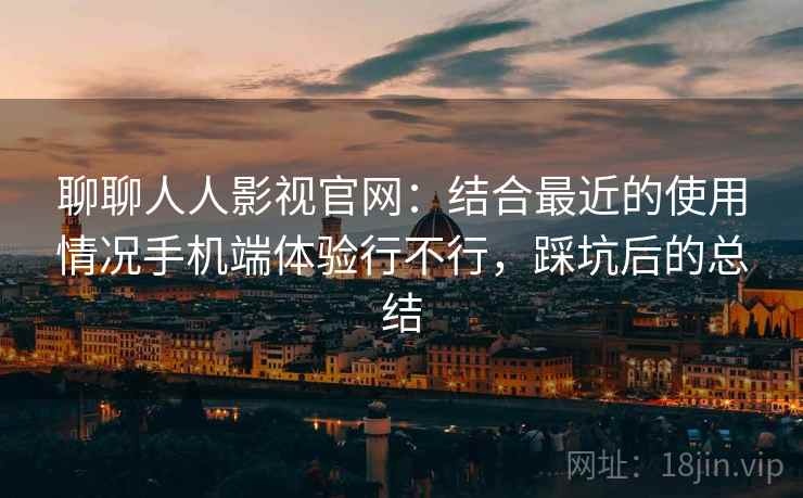 聊聊人人影视官网：结合最近的使用情况手机端体验行不行，踩坑后的总结