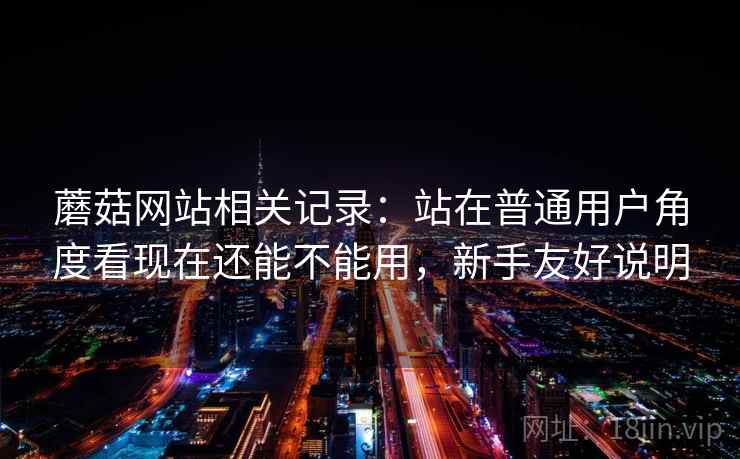 蘑菇网站相关记录:站在普通用户角度看现在还能不能用,新手友好说明 蘑菇网站相关记录:站在普通用户角度看现在还能不能用,新手友好说明