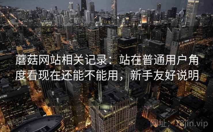 蘑菇网站相关记录:站在普通用户角度看现在还能不能用,新手友好说明 蘑菇网站相关记录:站在普通用户角度看现在还能不能用,新手友好说明