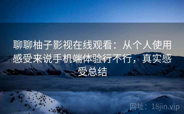 聊聊柚子影视在线观看:从个人使用感受来说手机端体验行不行,真实感受总结 聊聊柚子影视在线观看:从个人使用感受来说手机端体验行不行,真实感受总结